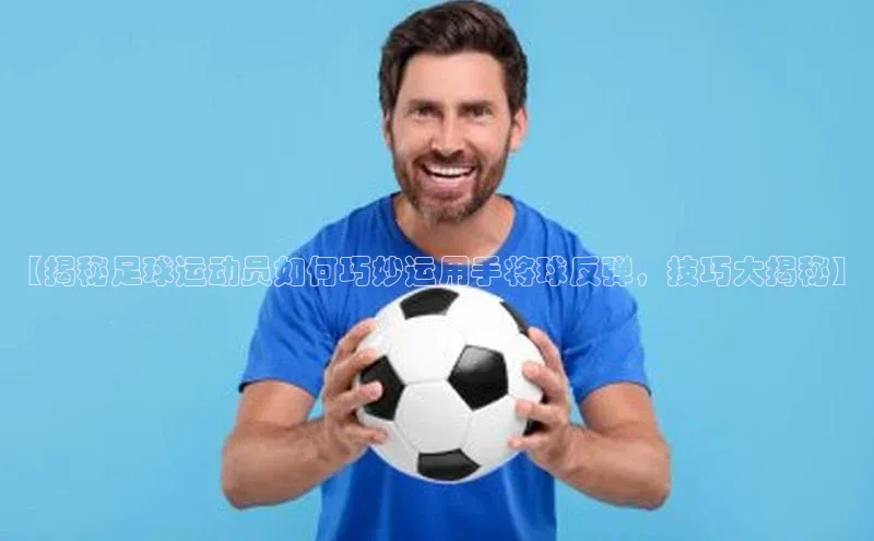 易游体育app下载安装最新版光魔科技【揭秘足球运动员如何巧妙运用手将球反弹，技巧大揭秘】