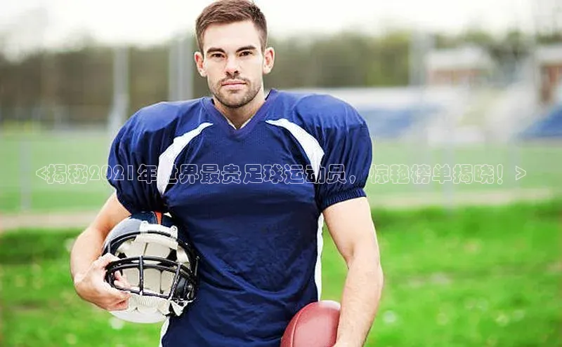 米乐m6官网登录入口 下载百度学术<揭秘2021年世界最贵足球运动员，惊艳榜单揭晓！>