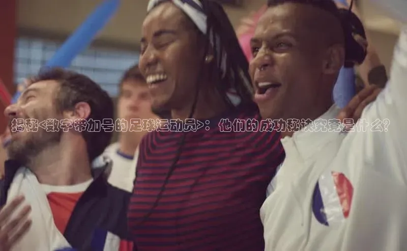 mile米乐m6官网百度翻译App揭秘<数字带加号的足球运动员>：他们的成功秘诀究竟是什么？