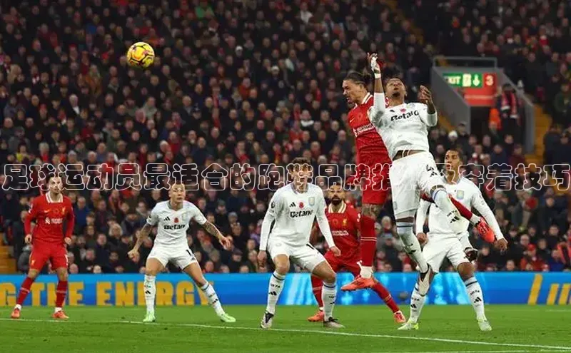 米乐yy易游体育交流app百度众测足球运动员最适合的跑鞋品牌推荐及穿着技巧