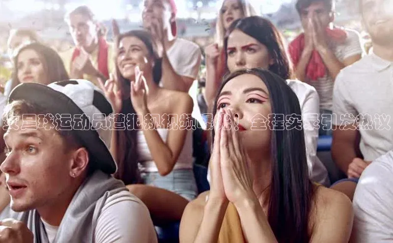 易游app官网登录入口江铃新能源女足球运动员遭犯规视频曝光！全程实录引发热议