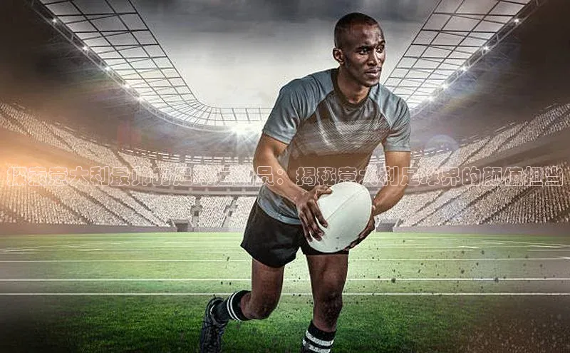 米乐m6yy易游小米探索意大利最帅的足球运动员：揭秘意大利足球界的颜值担当