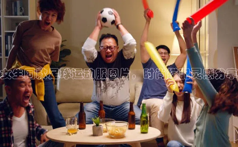 yy易游体育官网天键股份女生同款足球运动服图片，时尚搭配灵感分享