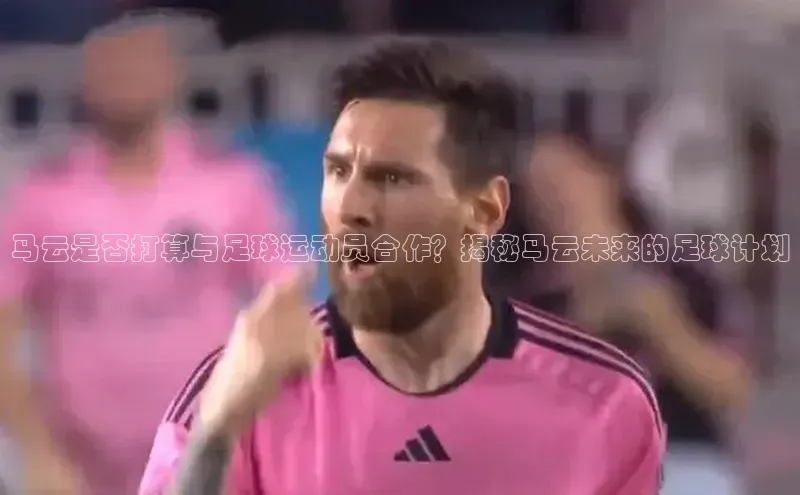 易游体育app下载文心一言马云是否打算与足球运动员合作？揭秘马云未来的足球计划