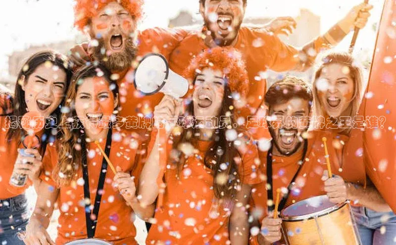 yy易游mile百度大脑揭秘历史上获得最多黄牌的足球运动员，足球界的黄牌之王是谁？