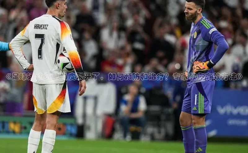 米乐·M6官网登录入口慧博云通《足球运动员肌肉皮裂开了，如何预防和治疗？专家教你有效方法》