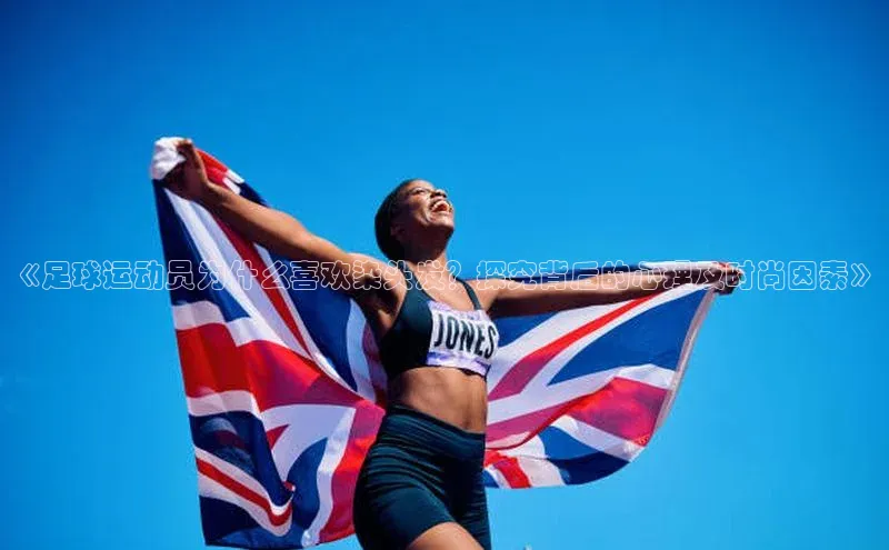 米乐yy易游体育官网顺丰《足球运动员为什么喜欢染头发？探究背后的心理及时尚因素》