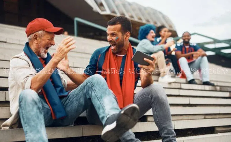 米乐m6官网老版百度搜索资源平台精彩足球运动员超跑视频集锦，一网打尽，看足球明星如何展现超强跑动技术