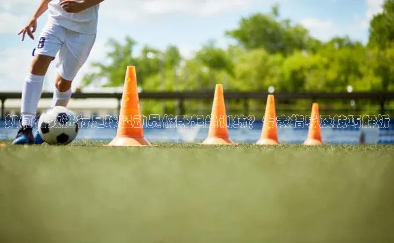 米乐m6易游网易如何有效进行足球运动员俯卧起坐训练？专家指导及技巧解析