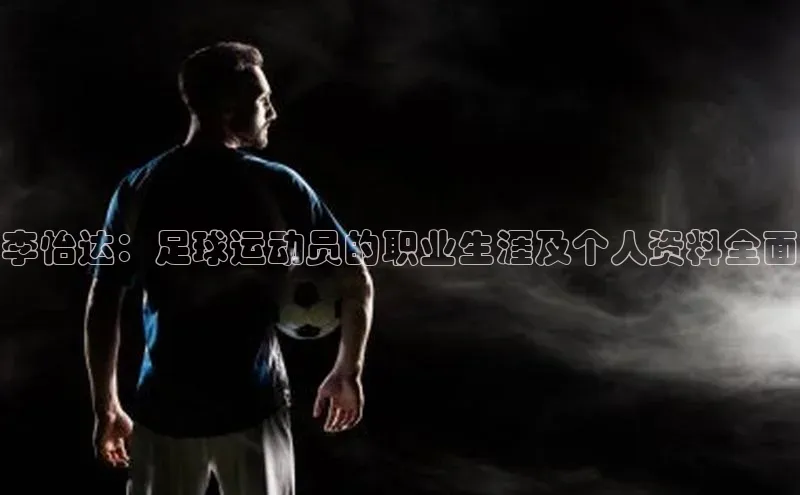 米乐易游官网登陆入口壹网壹创李怡达：足球运动员的职业生涯及个人资料全面