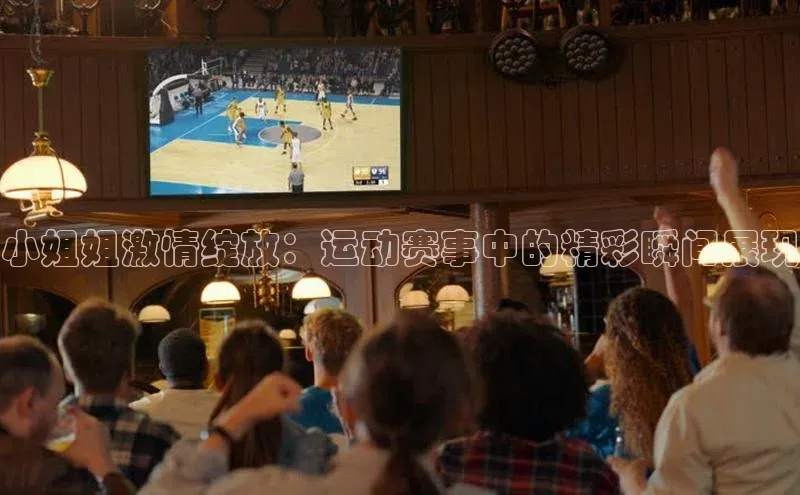 旧版米乐m6app下载爱慕股份小姐姐激情绽放：运动赛事中的精彩瞬间展现