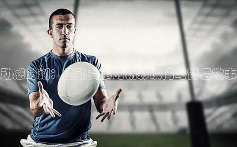 动感时刻：运动赛事的精彩瞬间与背后故事