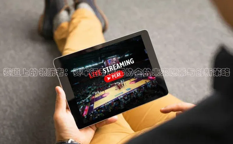 赛道上的领航者：赛车运动赛事协会的未来愿景与创新策略