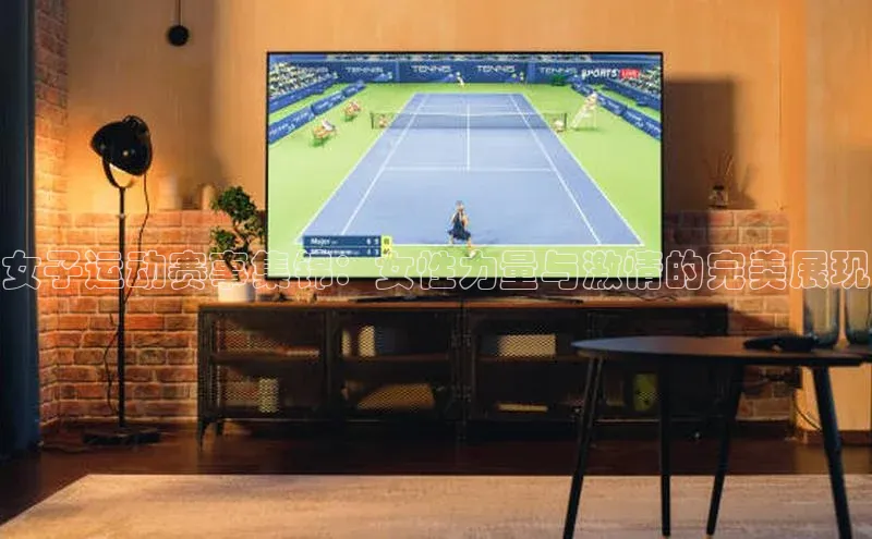 女子运动赛事集锦：女性力量与激情的完美展现