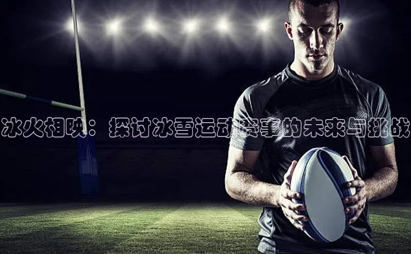 冰火相映：探讨冰雪运动赛事的未来与挑战