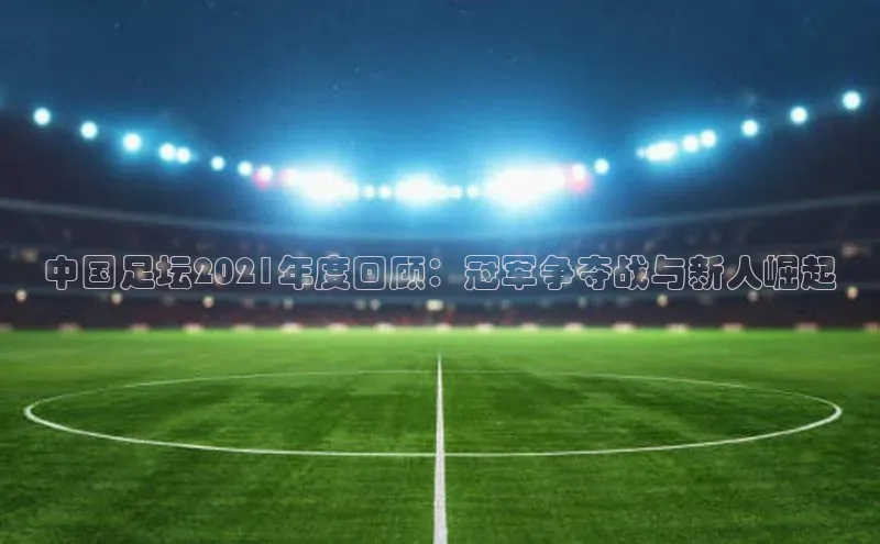 中国足坛2021年度回顾：冠军争夺战与新人崛起