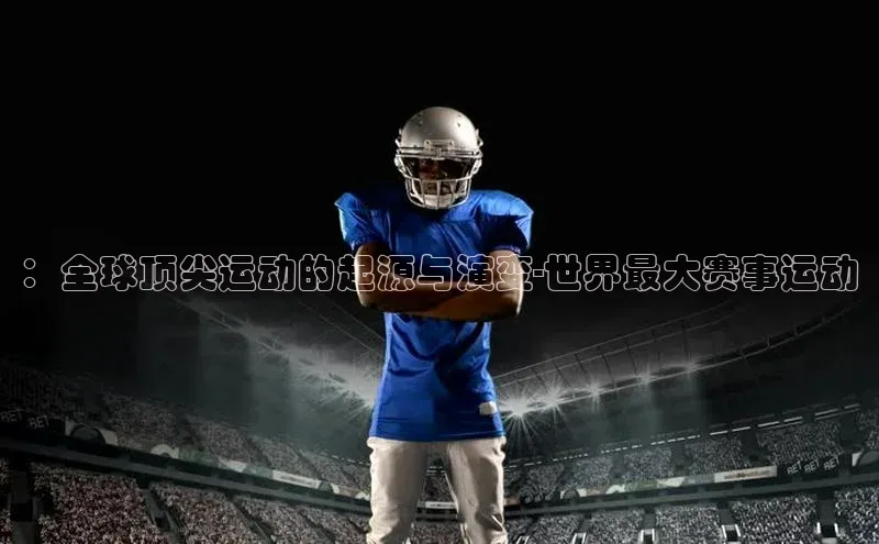 ：全球顶尖运动的起源与演变-世界最大赛事运动