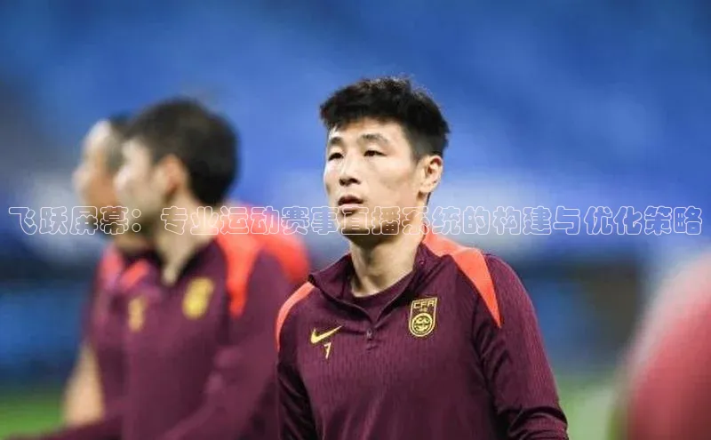 飞跃屏幕：专业运动赛事直播系统的构建与优化策略