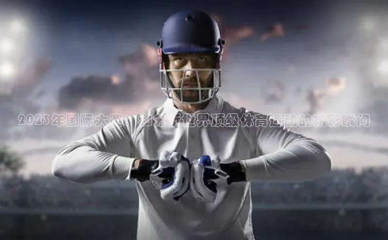 2023年国际大赛：和分析世界顶级体育运动的精彩瞬间