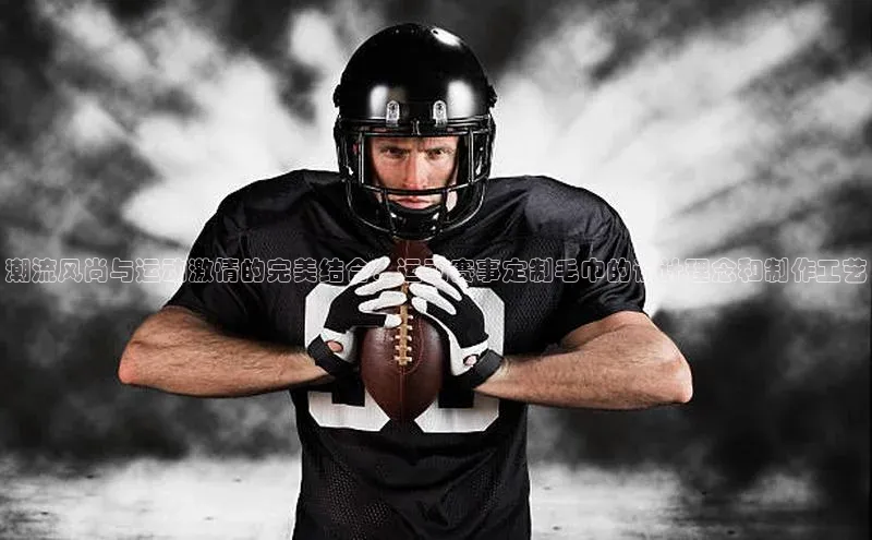 潮流风尚与运动激情的完美结合：运动赛事定制毛巾的设计理念和制作工艺