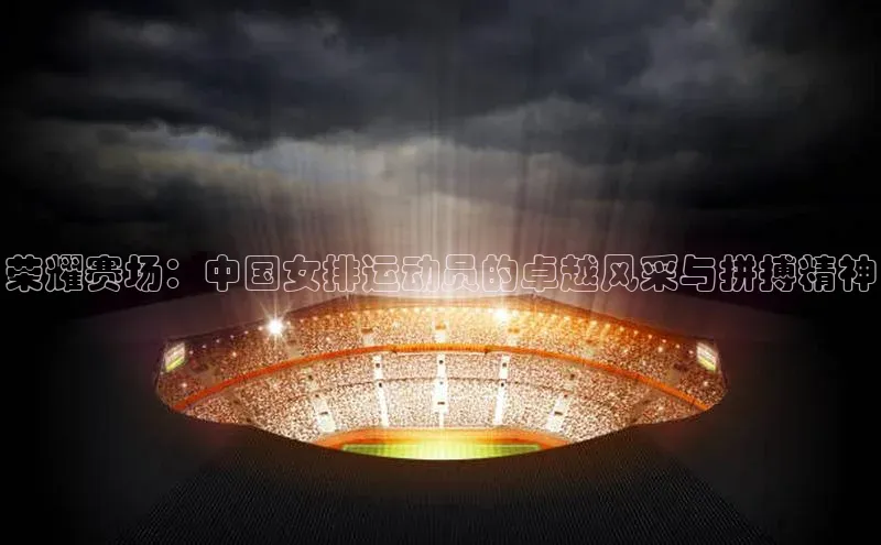 荣耀赛场：中国女排运动员的卓越风采与拼搏精神