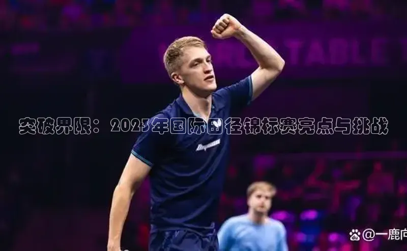 突破界限：2023年国际田径锦标赛亮点与挑战