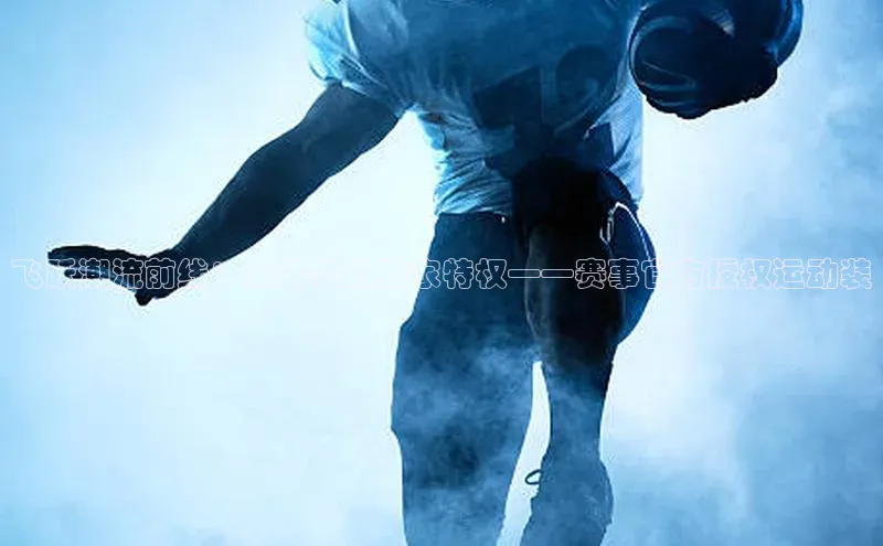 飞跃潮流前线：竞速者的独家特权——赛事官方授权运动装