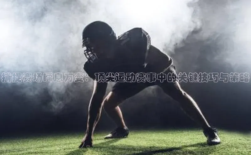 捕捉赛场瞬息万变：顶尖运动赛事中的关键技巧与策略