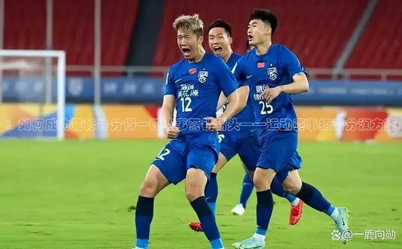 ：如何成功竞标并分得一杯赛事营销甜头——运动赛事招商分润方案