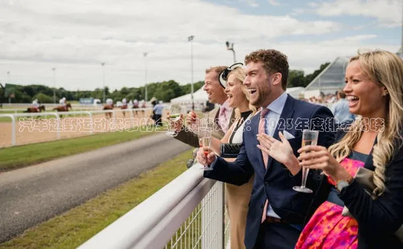 汽车越野运动赛事的全球巅峰对决：2023年度排名揭晓