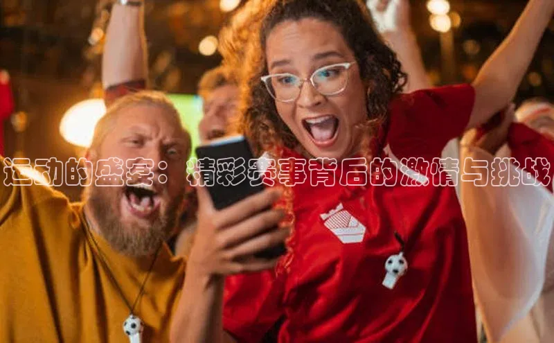 运动的盛宴：精彩赛事背后的激情与挑战