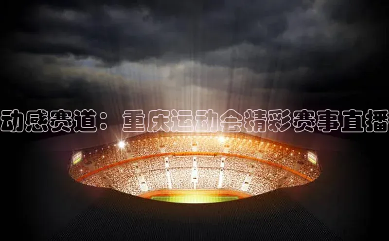 动感赛道：重庆运动会精彩赛事直播