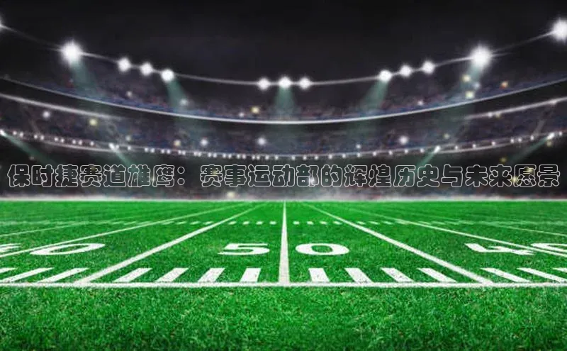 保时捷赛道雄鹰：赛事运动部的辉煌历史与未来愿景