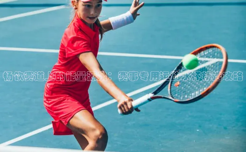 畅饮赛道上的能量源泉：赛事专用运动水杯精选攻略