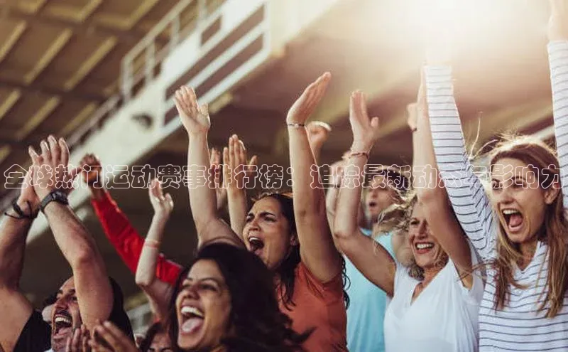 全球热门运动赛事排行榜：追踪最新动态与影响力