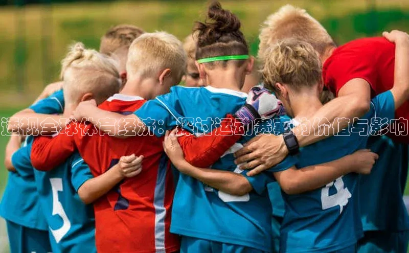 透视全球体育经济：探讨运动赛事的价值与影响