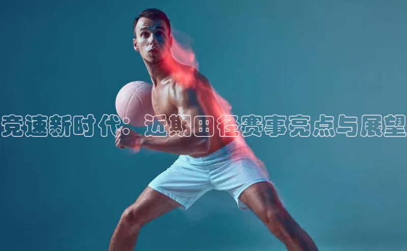 竞速新时代：近期田径赛事亮点与展望