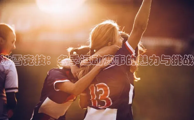 冰雪竞技：冬季运动赛事的魅力与挑战