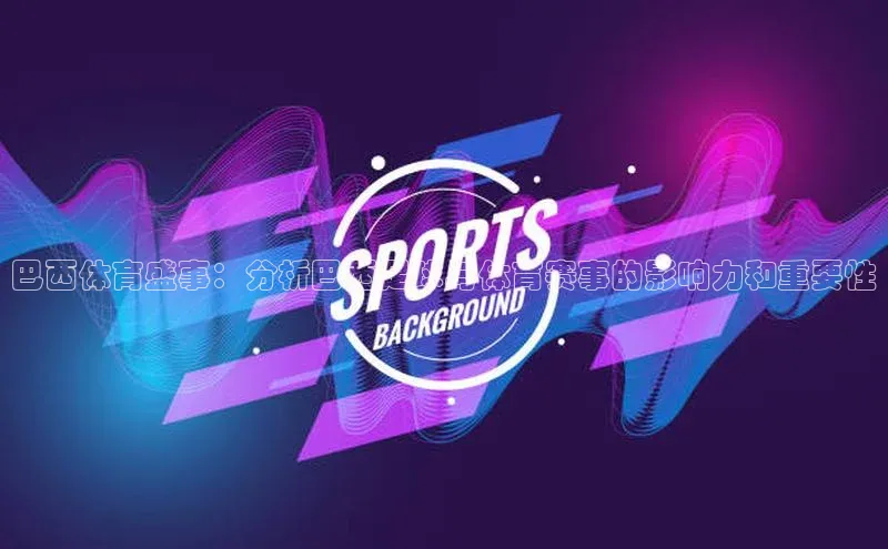 巴西体育盛事：分析巴西足球与体育赛事的影响力和重要性