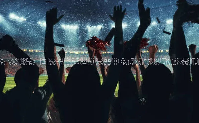 引领潮流：国际品牌在运动赛事中的创新表现与深远影响