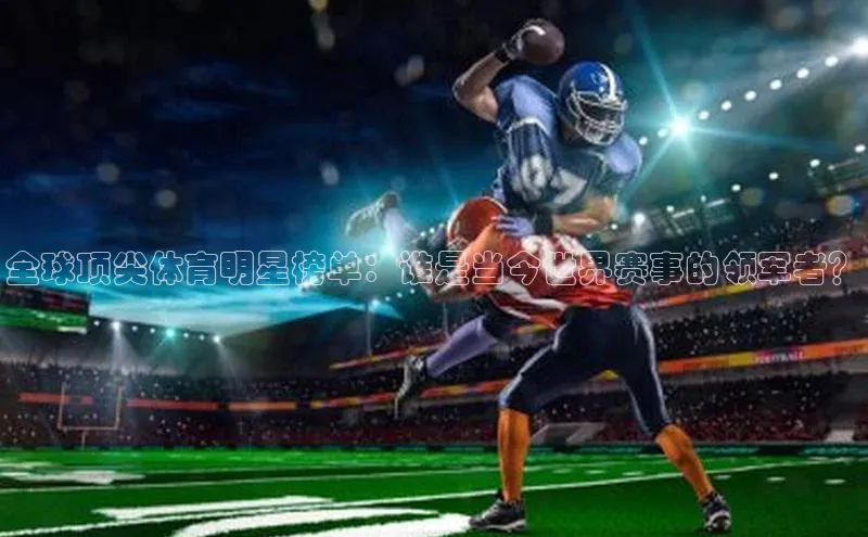 全球顶尖体育明星榜单：谁是当今世界赛事的领军者？