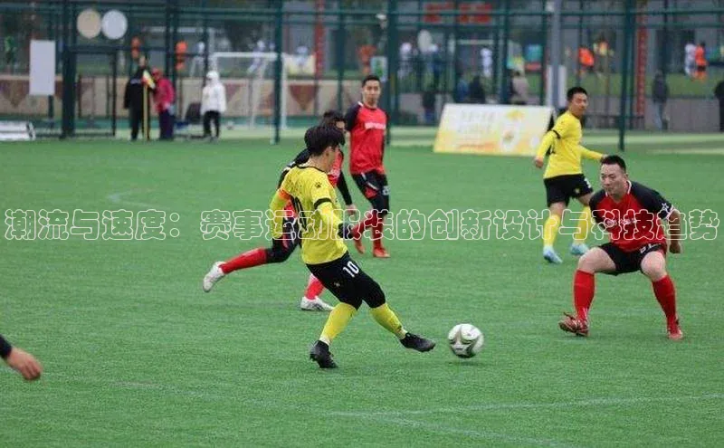 潮流与速度：赛事运动服装的创新设计与科技趋势