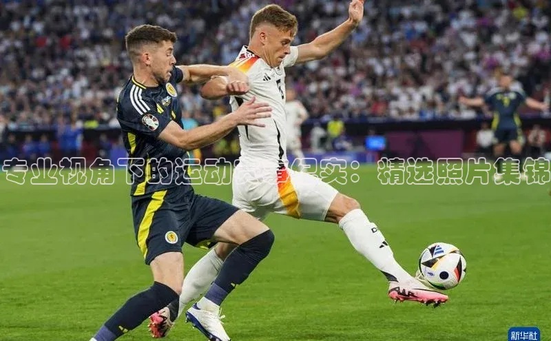 专业视角下的运动赛事纪实：精选照片集锦
