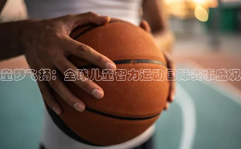 童梦飞扬：全球儿童智力运动国际赛事盛况
